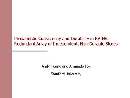 Probabilistic Consistency and Durability in RAINS: Redundant Array of Independent, Non-Durable Stores Andy Huang and Armando Fox Stanford University.