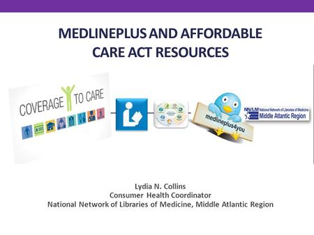 MEDLINEPLUS AND AFFORDABLE CARE ACT RESOURCES Lydia N. Collins Consumer Health Coordinator National Network of Libraries of Medicine, Middle Atlantic Region.