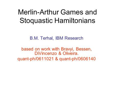 Merlin-Arthur Games and Stoquastic Hamiltonians B.M. Terhal, IBM Research based on work with Bravyi, Bessen, DiVincenzo & Oliveira. quant-ph/0611021 &