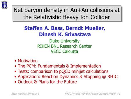 Bass, Mueller, SrivastavaRHIC Physics with the Parton Cascade Model #1 Steffen A. Bass, Berndt Mueller, Dinesh K. Srivastava Duke University RIKEN BNL.