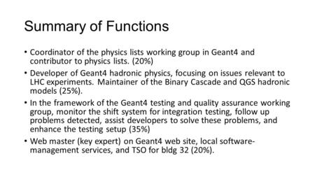 Summary of Functions Coordinator of the physics lists working group in Geant4 and contributor to physics lists. (20%) Developer of Geant4 hadronic physics,