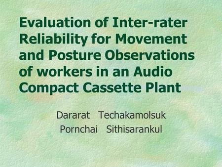 Evaluation of Inter-rater Reliability for Movement and Posture Observations of workers in an Audio Compact Cassette Plant Dararat Techakamolsuk Pornchai.