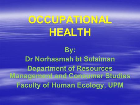 OCCUPATIONAL HEALTH By: Dr Norhasmah bt Sulaiman Department of Resources Management and Consumer Studies Faculty of Human Ecology, UPM.