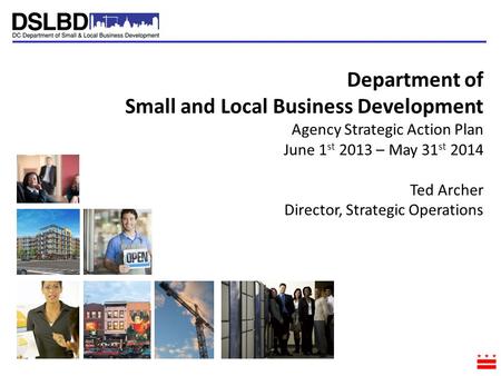 Department of Small and Local Business Development Agency Strategic Action Plan June 1 st 2013 – May 31 st 2014 Ted Archer Director, Strategic Operations.