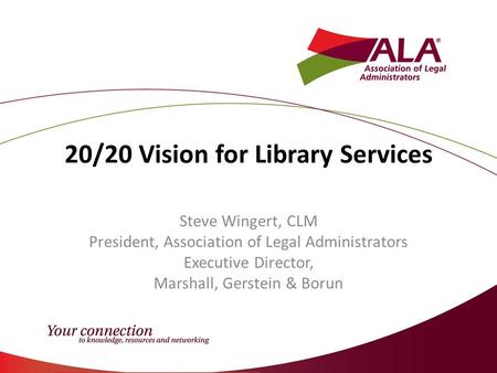 20/20 Vision for Library Services Steve Wingert, CLM President, Association of Legal Administrators Executive Director, Marshall, Gerstein & Borun.