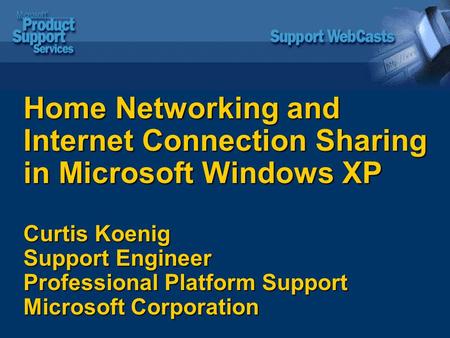 Home Networking and Internet Connection Sharing in Microsoft Windows XP Curtis Koenig Support Engineer Professional Platform Support Microsoft Corporation.