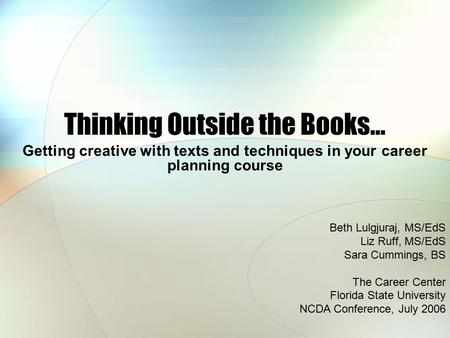 Thinking Outside the Books… Getting creative with texts and techniques in your career planning course Beth Lulgjuraj, MS/EdS Liz Ruff, MS/EdS Sara Cummings,