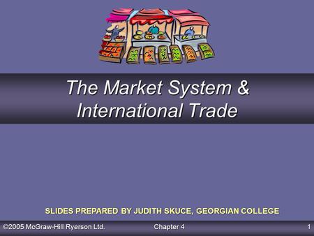 ©2005 McGraw-Hill Ryerson Ltd. Chapter 4 1 SLIDES PREPARED BY JUDITH SKUCE, GEORGIAN COLLEGE The Market System & International Trade.