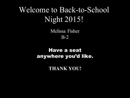 Welcome to Back-to-School Night 2015! Melissa Fisher B-2 Have a seat anywhere you’d like. THANK YOU!