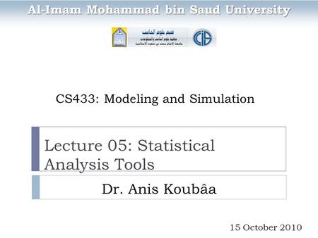 CS433: Modeling and Simulation Dr. Anis Koubâa Al-Imam Mohammad bin Saud University 15 October 2010 Lecture 05: Statistical Analysis Tools.