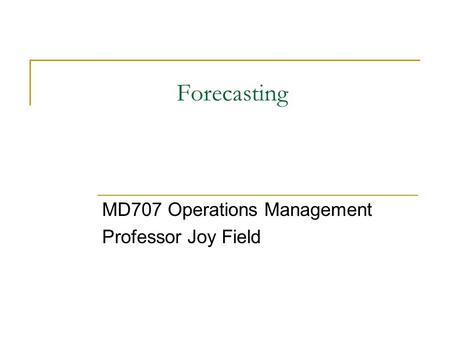 Forecasting MD707 Operations Management Professor Joy Field.