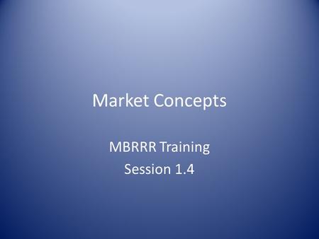 Market Concepts MBRRR Training Session 1.4. Markets: Overview Why are markets important? Market definitions Group Exercise: Market functioning and efficiency.