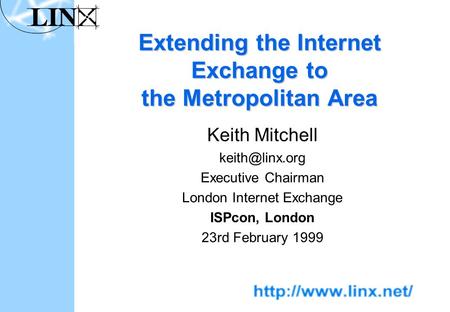 Extending the Internet Exchange to the Metropolitan Area Keith Mitchell Executive Chairman London Internet Exchange ISPcon, London 23rd.