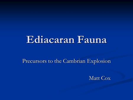 Ediacaran Fauna Precursors to the Cambrian Explosion Matt Cox.