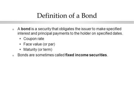 Definition of a Bond n A bond is a security that obligates the issuer to make specified interest and principal payments to the holder on specified dates.