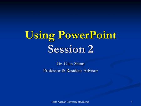 State Agarian University of Armenia 1 Using PowerPoint Session 2 Dr. Glen Shinn Professor & Resident Advisor.