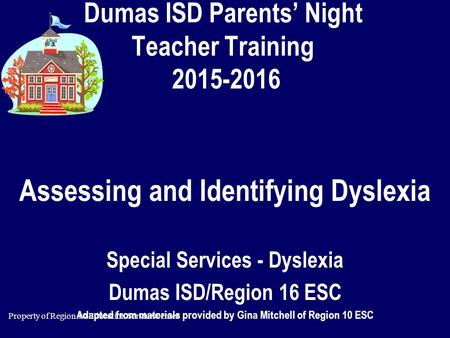 Property of Region 10 Education Service Center Dumas ISD Parents’ Night Teacher Training 2015-2016 Assessing and Identifying Dyslexia Special Services.