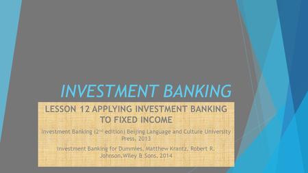 INVESTMENT BANKING LESSON 12 APPLYING INVESTMENT BANKING TO FIXED INCOME Investment Banking (2 nd edition) Beijing Language and Culture University Press,