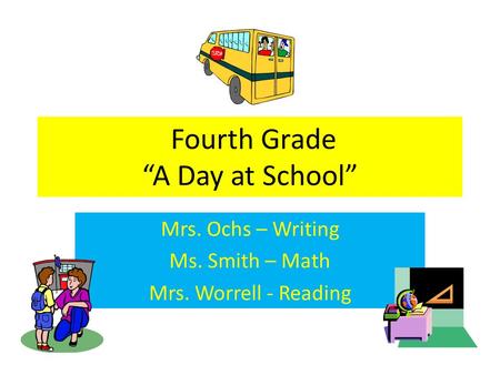 Fourth Grade “A Day at School” Mrs. Ochs – Writing Ms. Smith – Math Mrs. Worrell - Reading.