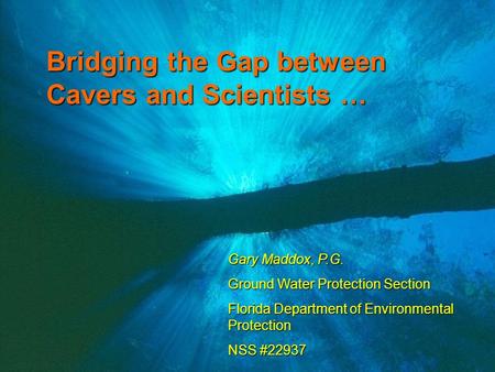 Bridging the Gap between Cavers and Scientists … Gary Maddox, P.G. Ground Water Protection Section Florida Department of Environmental Protection NSS #22937.