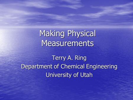 Making Physical Measurements Terry A. Ring Department of Chemical Engineering University of Utah.