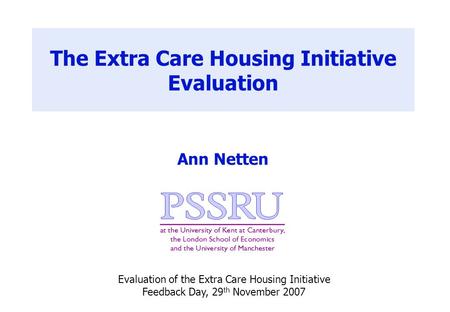 The Extra Care Housing Initiative Evaluation Ann Netten Evaluation of the Extra Care Housing Initiative Feedback Day, 29 th November 2007.