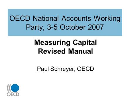 OECD National Accounts Working Party, 3-5 October 2007 Measuring Capital Revised Manual Paul Schreyer, OECD.