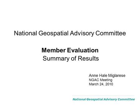 National Geospatial Advisory Committee Member Evaluation Summary of Results National Geospatial Advisory Committee Anne Hale Miglarese NGAC Meeting March.