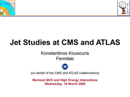 Jet Studies at CMS and ATLAS 1 Konstantinos Kousouris Fermilab Moriond QCD and High Energy Interactions Wednesday, 18 March 2009 (on behalf of the CMS.