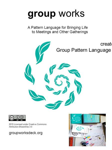 2015 Licensed under Creative Commons Attribution-ShareAlike 3.0 groupworksdeck.org group works A Pattern Language for Bringing Life to Meetings and Other.