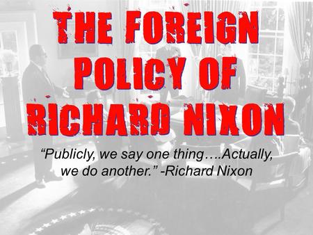 THE FOREIGN POLICY OF RICHARD NIXON “Publicly, we say one thing….Actually, we do another.” -Richard Nixon.