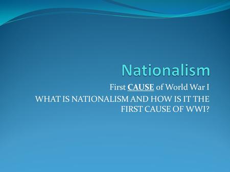 First CAUSE of World War I WHAT IS NATIONALISM AND HOW IS IT THE FIRST CAUSE OF WWI?