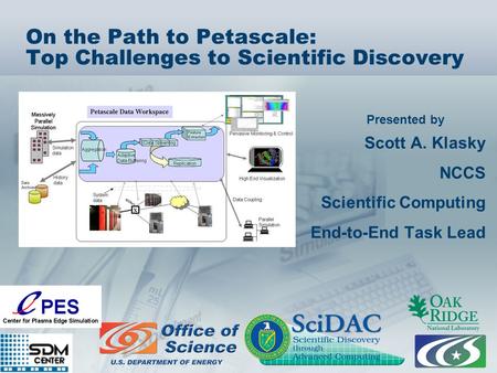 Presented by On the Path to Petascale: Top Challenges to Scientific Discovery Scott A. Klasky NCCS Scientific Computing End-to-End Task Lead.