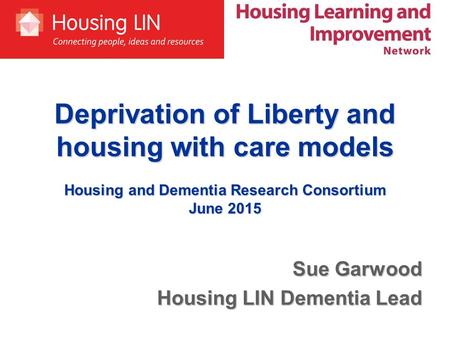 Deprivation of Liberty and housing with care models Housing and Dementia Research Consortium June 2015 Sue Garwood Housing LIN Dementia Lead.