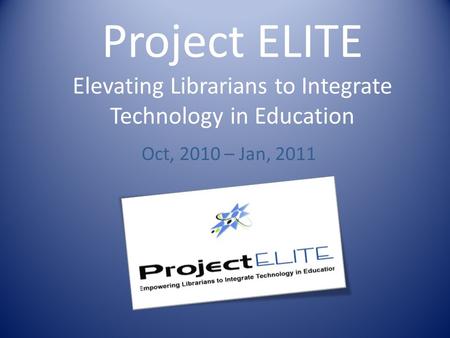 Project ELITE Elevating Librarians to Integrate Technology in Education Oct, 2010 – Jan, 2011.