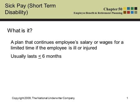 Sick Pay (Short Term Disability) Chapter 50 Employee Benefit & Retirement Planning Copyright 2009, The National Underwriter Company1 What is it? A plan.