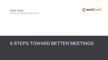 6 STEPS TOWARD BETTER MEETINGS Corey Young Workfront Design Consultant.