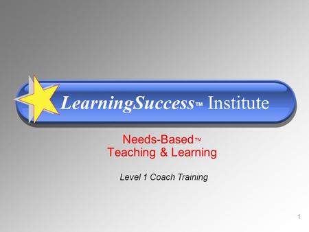 1 Needs-Based ™ Teaching & Learning LearningSuccess ™ Institute Level 1 Coach Training.