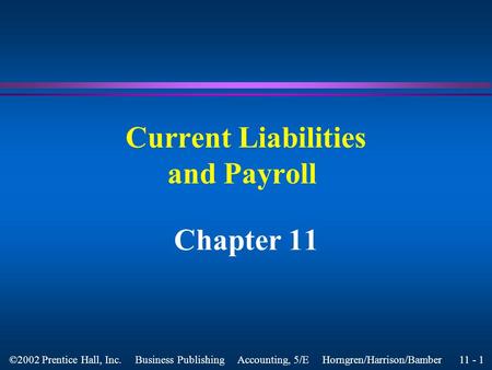 11 - 1 ©2002 Prentice Hall, Inc. Business Publishing Accounting, 5/E Horngren/Harrison/Bamber Current Liabilities and Payroll Chapter 11.