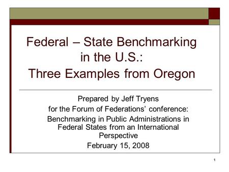 1 Federal – State Benchmarking in the U.S.: Three Examples from Oregon Prepared by Jeff Tryens for the Forum of Federations’ conference: Benchmarking in.