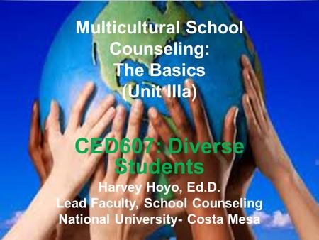 Multicultural School Counseling: The Basics (Unit IIIa) CED607: Diverse Students Harvey Hoyo, Ed.D. Lead Faculty, School Counseling National University-