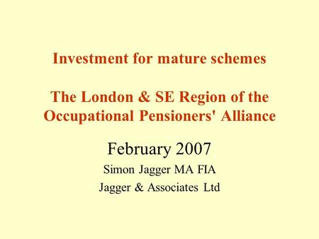 Investment for mature schemes The London & SE Region of the Occupational Pensioners' Alliance February 2007 Simon Jagger MA FIA Jagger & Associates Ltd.