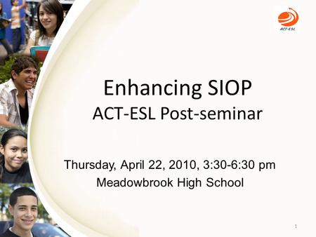 Enhancing SIOP ACT-ESL Post-seminar Thursday, April 22, 2010, 3:30-6:30 pm Meadowbrook High School 1.