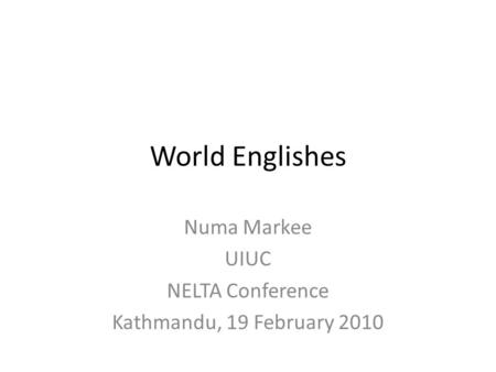 World Englishes Numa Markee UIUC NELTA Conference Kathmandu, 19 February 2010.