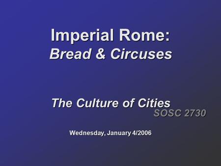 Imperial Rome: Bread & Circuses The Culture of Cities Wednesday, January 4/2006 SOSC 2730.