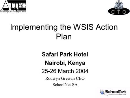 Implementing the WSIS Action Plan Safari Park Hotel Nairobi, Kenya 25-26 March 2004 Rodwyn Grewan CEO SchoolNet SA.