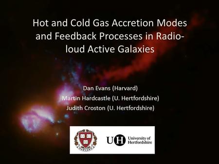 Hot and Cold Gas Accretion Modes and Feedback Processes in Radio- loud Active Galaxies Dan Evans (Harvard) Martin Hardcastle (U. Hertfordshire) Judith.