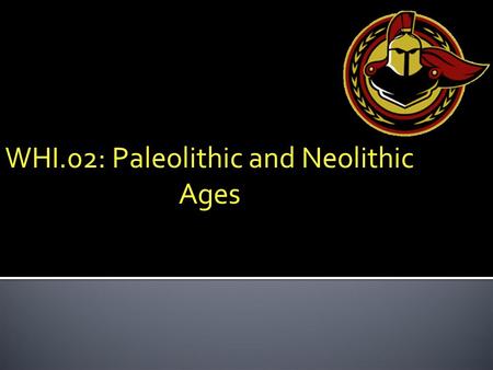 WHI.02: Paleolithic and Neolithic Ages. Objectives p. 019 WHI.2The student will demonstrate knowledge of early development of humankind from the Paleolithic.