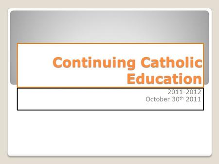 Continuing Catholic Education 2011-2012 October 30 th 2011.