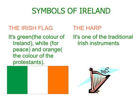 SYMBOLS OF IRELAND THE IRISH FLAG It's green(the colour of Ireland), white (for peace) and orange( the colour of the protestants). THE HARP It's one of.